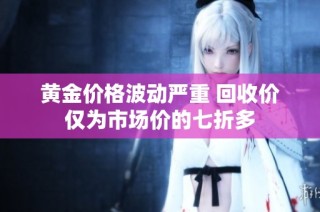黄金价格波动严重 回收价仅为市场价的七折多