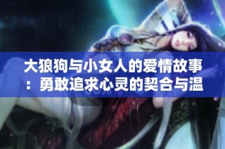 大狼狗与小女人的爱情故事：勇敢追求心灵的契合与温暖