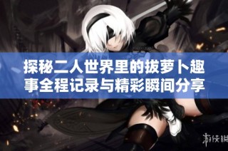 探秘二人世界里的拔萝卜趣事全程记录与精彩瞬间分享
