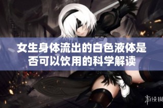 女生身体流出的白色液体是否可以饮用的科学解读
