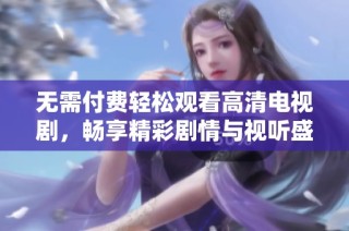 无需付费轻松观看高清电视剧，畅享精彩剧情与视听盛宴！