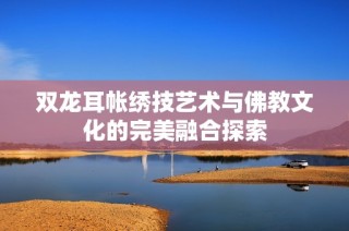 双龙耳帐绣技艺术与佛教文化的完美融合探索