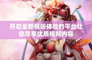 开启全新视听体验的平台让你尽享优质视频内容