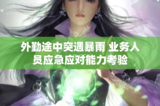 外勤途中突遇暴雨 业务人员应急应对能力考验