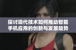 探讨现代技术如何推动智能手机应用的创新与发展趋势
