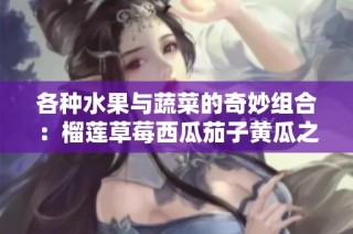 各种水果与蔬菜的奇妙组合：榴莲草莓西瓜茄子黄瓜之旅