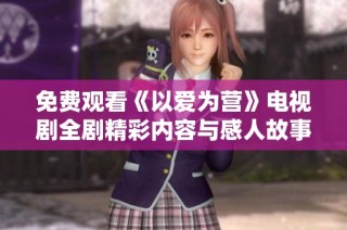 免费观看《以爱为营》电视剧全剧精彩内容与感人故事