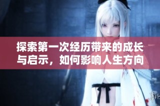 探索第一次经历带来的成长与启示，如何影响人生方向