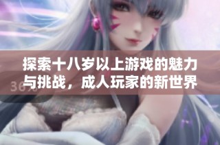 探索十八岁以上游戏的魅力与挑战，成人玩家的新世界