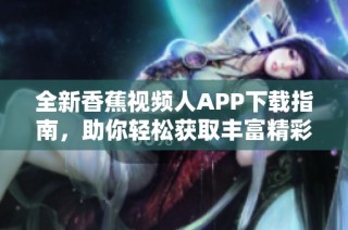 全新香蕉视频人APP下载指南，助你轻松获取丰富精彩内容