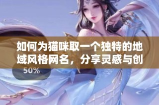 如何为猫咪取一个独特的地域风格网名，分享灵感与创意
