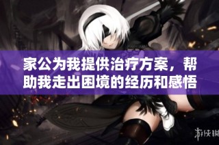 家公为我提供治疗方案，帮助我走出困境的经历和感悟