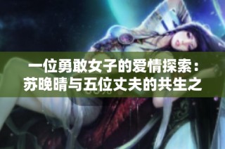 一位勇敢女子的爱情探索：苏晚晴与五位丈夫的共生之路