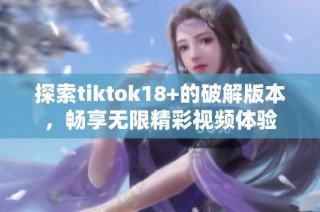 探索tiktok18+的破解版本，畅享无限精彩视频体验