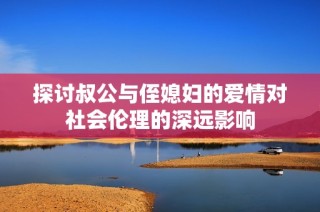 探讨叔公与侄媳妇的爱情对社会伦理的深远影响