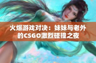 火爆游戏对决：妹妹与老外的CSGO激烈碰撞之夜