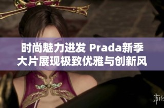 时尚魅力迸发 Prada新季大片展现极致优雅与创新风格
