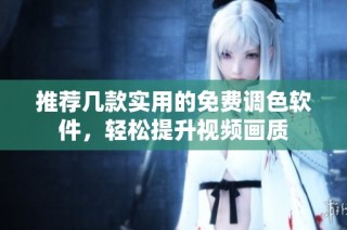 推荐几款实用的免费调色软件，轻松提升视频画质