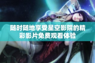 随时随地享受星空影院的精彩影片免费观看体验