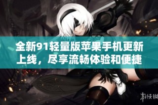 全新91轻量版苹果手机更新上线，尽享流畅体验和便捷功能