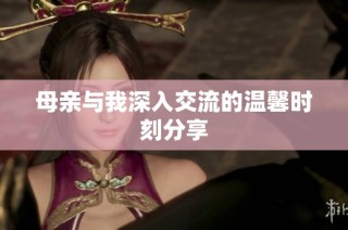 母亲与我深入交流的温馨时刻分享