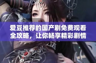 爱豆推荐的国产剧免费观看全攻略，让你畅享精彩剧情