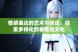 情感表达的艺术与传达：探索多样化的表情包文化