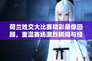 荷兰姓交大比赛精彩录像回顾，重温赛场激烈瞬间与经典名局