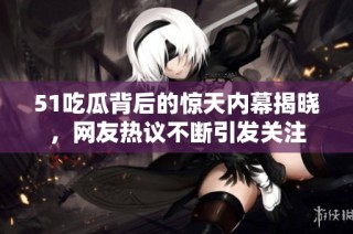 51吃瓜背后的惊天内幕揭晓，网友热议不断引发关注