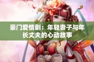 豪门爱情剧：年轻妻子与年长丈夫的心动故事