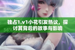 独占1.v1小花引发热议，探讨其背后的故事与影响