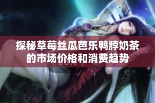 探秘草莓丝瓜芭乐鸭脖奶茶的市场价格和消费趋势
