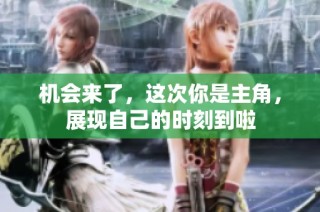 机会来了，这次你是主角，展现自己的时刻到啦