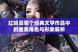 红娘是哪个经典文学作品中的重要角色与形象解析