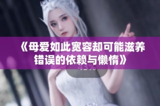 《母爱如此宽容却可能滋养错误的依赖与懒惰》