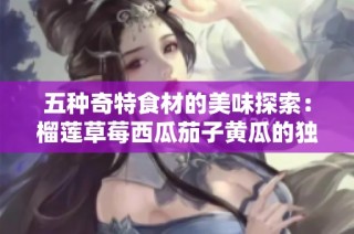 五种奇特食材的美味探索：榴莲草莓西瓜茄子黄瓜的独特搭配与风味