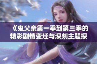 《鬼父亲第一季到第三季的精彩剧情变迁与深刻主题探讨》