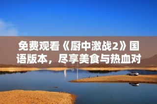 免费观看《厨中激战2》国语版本，尽享美食与热血对决
