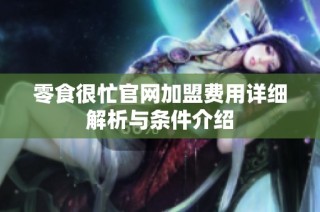 零食很忙官网加盟费用详细解析与条件介绍