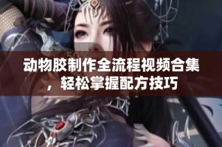 动物胶制作全流程视频合集，轻松掌握配方技巧
