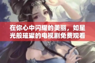 在你心中闪耀的美丽，如星光般璀璨的电视剧免费观看