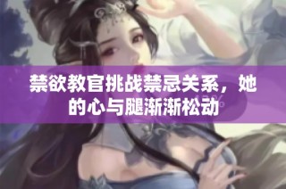 禁欲教官挑战禁忌关系，她的心与腿渐渐松动