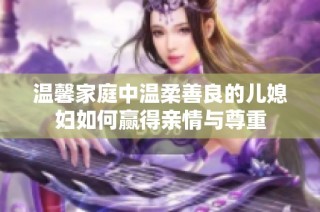 温馨家庭中温柔善良的儿媳妇如何赢得亲情与尊重