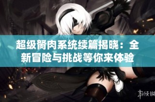 超级胬肉系统续篇揭晓：全新冒险与挑战等你来体验
