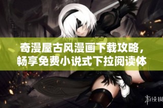 奇漫屋古风漫画下载攻略，畅享免费小说式下拉阅读体验