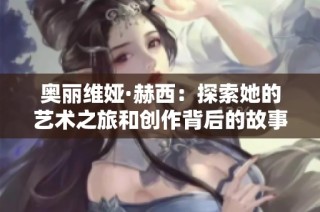 奥丽维娅·赫西：探索她的艺术之旅和创作背后的故事