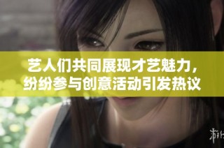 艺人们共同展现才艺魅力，纷纷参与创意活动引发热议