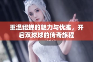 重温貂蝉的魅力与优雅，开启双球球的传奇旅程