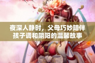 夜深人静时，父母巧妙陪伴孩子调和阴阳的温馨故事