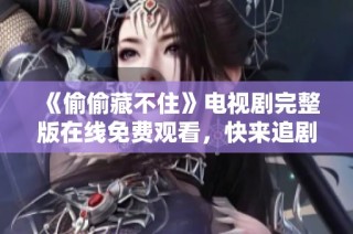 《偷偷藏不住》电视剧完整版在线免费观看，快来追剧吧！